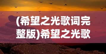 (希望之光歌词完整版)希望之光歌词，探寻背后的故事与深层含义