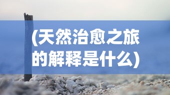 (天然治愈之旅的解释是什么)天然治愈之旅，探索自然疗法的奥秘