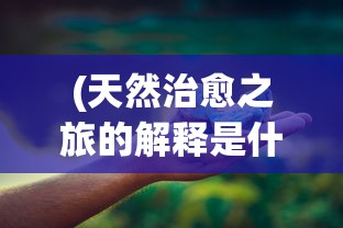 (天然治愈之旅的解释是什么)天然治愈之旅，探索自然疗法的奥秘