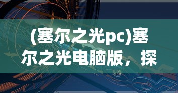 (塞尔之光pc)塞尔之光电脑版，探索虚拟世界的全新体验