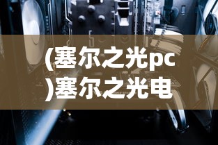 (塞尔之光pc)塞尔之光电脑版，探索虚拟世界的全新体验