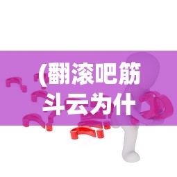 (翻滚吧筋斗云为什么看不了广告)翻滚吧筋斗云无法运行的原因解析及解决方案