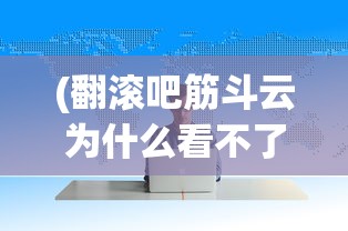 (翻滚吧筋斗云为什么看不了广告)翻滚吧筋斗云无法运行的原因解析及解决方案