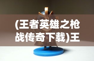 (王者英雄之枪战传奇下载)王者英雄之枪战传奇CDK，游戏内外的探索与挑战