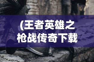 (王者英雄之枪战传奇下载)王者英雄之枪战传奇CDK，游戏内外的探索与挑战