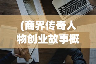 (商界传奇人物创业故事概括)商界传奇人物的创业故事，逆境中铸就辉煌