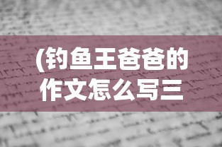 (钓鱼王爸爸的作文怎么写三年级)钓鱼王爸爸，一位垂钓者的故事与启示