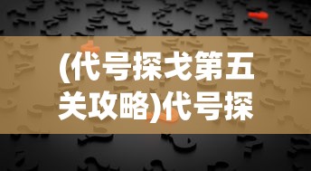 (代号探戈第五关攻略)代号探戈第五关攻略详解及常见问题解答