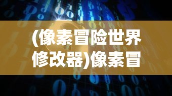 (像素冒险世界修改器)像素冒险世界修改，深度探索与常见问题解答