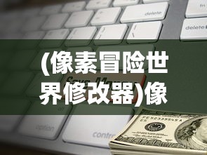 (像素冒险世界修改器)像素冒险世界修改，深度探索与常见问题解答