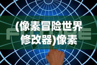 (像素冒险世界修改器)像素冒险世界修改，深度探索与常见问题解答