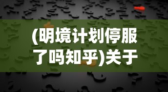 (明境计划停服了吗知乎)关于明境计划是否停服的探讨