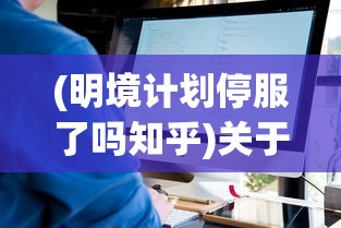 (明境计划停服了吗知乎)关于明境计划是否停服的探讨