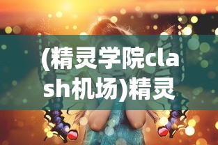 (精灵学院clash机场)精灵学院Clash，奇幻世界的探索与冒险