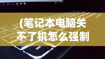 (笔记本电脑关不了机怎么强制关机,一直显示正在注销)笔记本电脑无法关机？强制关机方法与常见问题解析