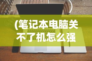 (笔记本电脑关不了机怎么强制关机,一直显示正在注销)笔记本电脑无法关机？强制关机方法与常见问题解析