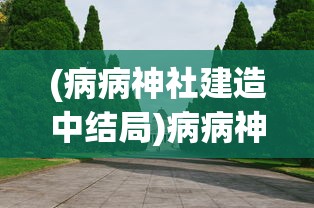 (病病神社建造中结局)病病神社建造全攻略，从入门到精通的指南