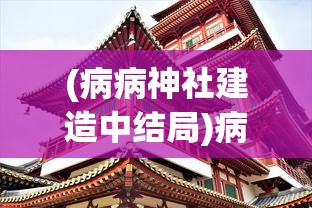 (病病神社建造中结局)病病神社建造全攻略，从入门到精通的指南