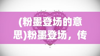 (粉墨登场的意思)粉墨登场，传统艺术的魅力与现代演绎的挑战
