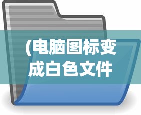 (电脑图标变成白色文件是什么情况win10)电脑图标变成白色文件，原因解析与解决方案