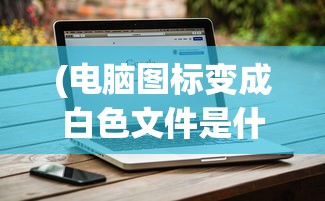 (电脑图标变成白色文件是什么情况win10)电脑图标变成白色文件，原因解析与解决方案