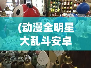 (动漫全明星大乱斗安卓版免费观看)动漫全明星大乱斗安卓版，游戏盛宴与粉丝狂欢