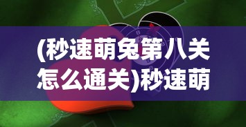 (秒速萌兔第八关怎么通关)秒速萌兔第八关，挑战与攻略的完美结合