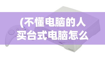 (不懂电脑的人买台式电脑怎么买)玩游戏电脑配置怎么选？台式电脑购买指南