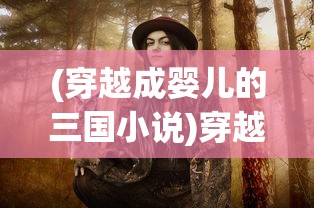 (穿越成婴儿的三国小说)穿越三国之逆天婴儿英雄