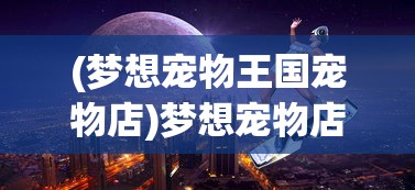 (梦想宠物王国宠物店)梦想宠物店免费阅读，探索宠物世界的奇幻之旅