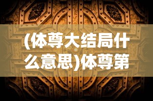 (体尊大结局什么意思)体尊第二部之神秘传承揭秘