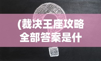 (裁决王座攻略全部答案是什么)裁决王座攻略大全及常见问题解答