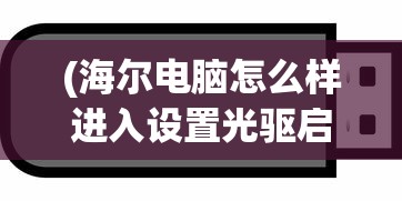 (海尔电脑怎么样进入设置光驱启动选项)海尔电脑如何设置光驱启动，详细步骤与常见问题解答