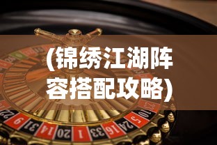 (锦绣江湖阵容搭配攻略)锦绣江湖阵容，策略、英雄与江湖风云的交织