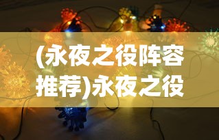 (永夜之役阵容推荐)永夜之役阵容，策略分析与最佳组合探讨