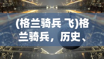 (格兰骑兵 飞)格兰骑兵，历史、战术与现代影响