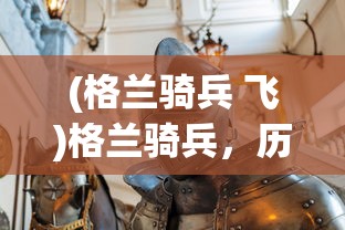 (格兰骑兵 飞)格兰骑兵，历史、战术与现代影响