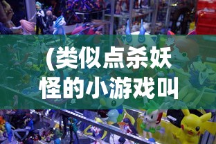 (类似点杀妖怪的小游戏叫什么)类似点杀妖怪的小游戏，探索与体验