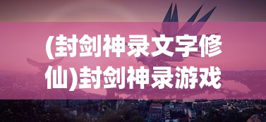 (封剑神录文字修仙)封剑神录游戏，探索神秘世界的奇幻之旅