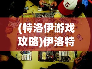 (特洛伊游戏攻略)伊洛特攻略大全，游戏指南与常见问题解答