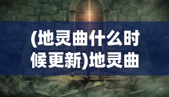 (地灵曲什么时候更新)地灵曲游戏回归时间揭秘，期待与冒险的再次重逢