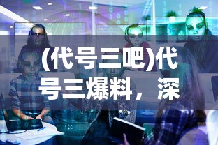 (代号三吧)代号三爆料，深度解析与探讨
