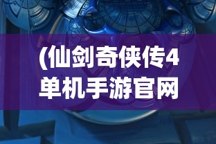 (仙剑奇侠传4单机手游官网)仙剑奇侠传4单机手游，重温经典，探索未知之旅