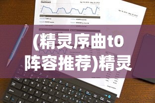 (精灵序曲t0阵容推荐)精灵序曲中的T0英雄，角色定位与策略分析