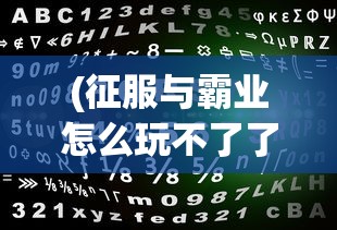 (征服与霸业怎么玩不了了)征服与霸业停服原因深度解析