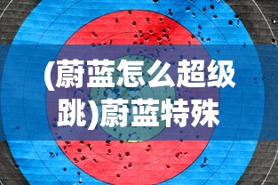 (蔚蓝怎么超级跳)蔚蓝特殊跳法，探索未知的技巧与艺术