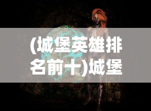 (城堡英雄排名前十)城堡英雄排名，揭示荣耀之巅的英勇传奇