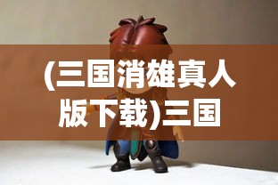(三国消雄真人版下载)三国消雄真人的风云传奇