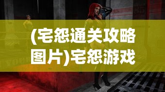 (宅怨通关攻略图片)宅怨游戏通关攻略详解及常见问题解答