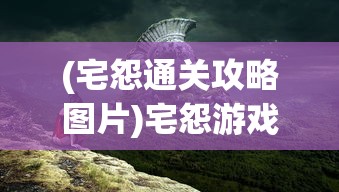 (宅怨通关攻略图片)宅怨游戏通关攻略详解及常见问题解答
